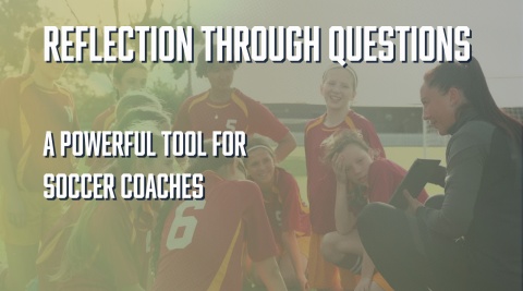Reflection Through Questions; A Powerful Tool for Soccer Coaches Reflection Through Questions; A Powerful Tool for Soccer Coaches